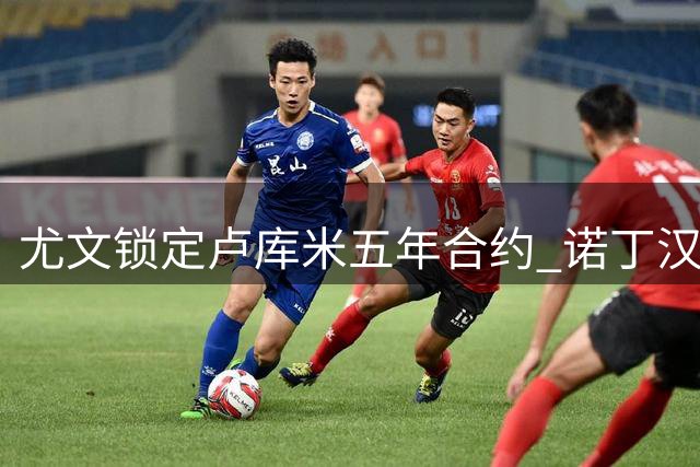 尤文锁定卢库米五年合约 诺丁汉森林2000万欧报价难撼球员决心