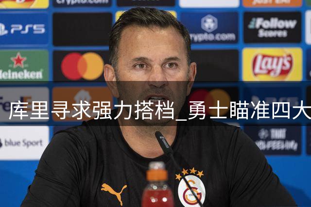 库里寻求强力搭档 勇士瞄准四大球星补强阵容